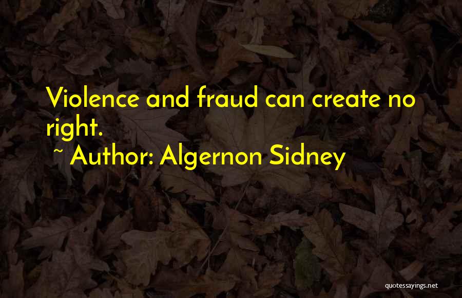 Algernon Sidney Quotes: Violence And Fraud Can Create No Right.