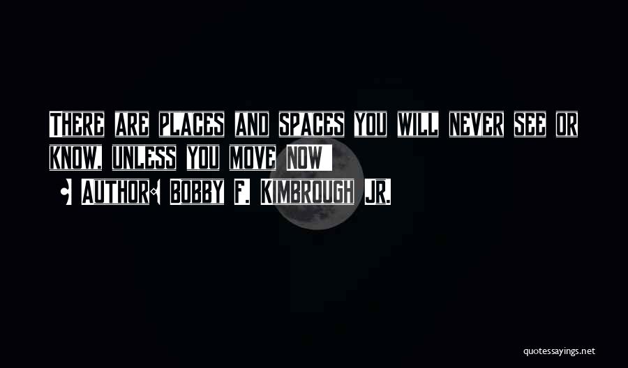 Bobby F. Kimbrough Jr. Quotes: There Are Places And Spaces You Will Never See Or Know, Unless You Move Now!!