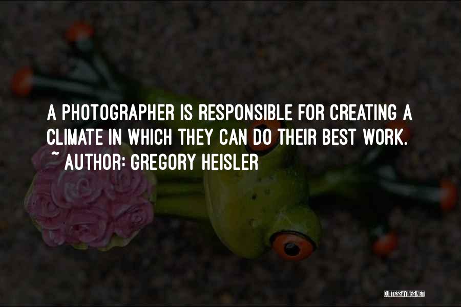 Gregory Heisler Quotes: A Photographer Is Responsible For Creating A Climate In Which They Can Do Their Best Work.