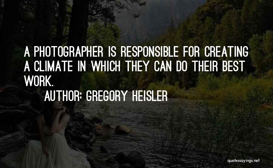 Gregory Heisler Quotes: A Photographer Is Responsible For Creating A Climate In Which They Can Do Their Best Work.