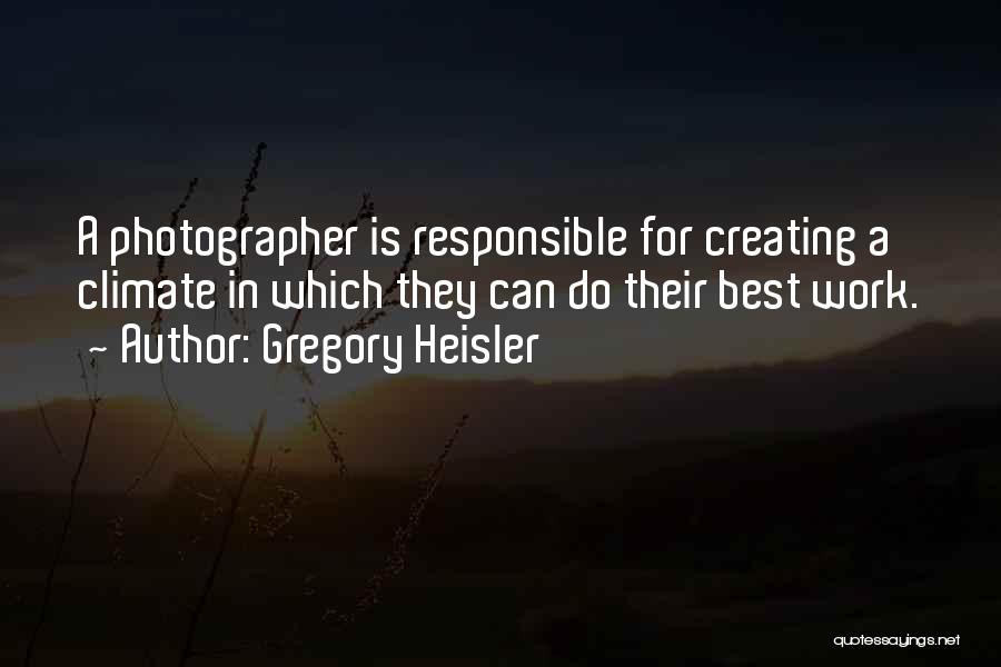 Gregory Heisler Quotes: A Photographer Is Responsible For Creating A Climate In Which They Can Do Their Best Work.