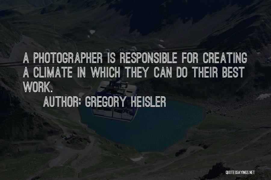 Gregory Heisler Quotes: A Photographer Is Responsible For Creating A Climate In Which They Can Do Their Best Work.