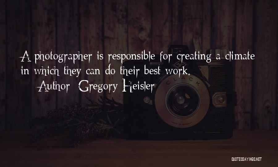 Gregory Heisler Quotes: A Photographer Is Responsible For Creating A Climate In Which They Can Do Their Best Work.