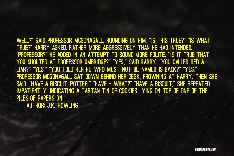 J.K. Rowling Quotes: Well? Said Professor Mcgonagall, Rounding On Him. Is This True? Is What True? Harry Asked, Rather More Aggressively Than He