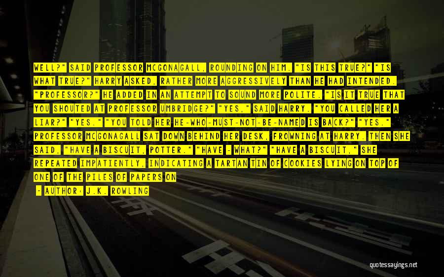 J.K. Rowling Quotes: Well? Said Professor Mcgonagall, Rounding On Him. Is This True? Is What True? Harry Asked, Rather More Aggressively Than He