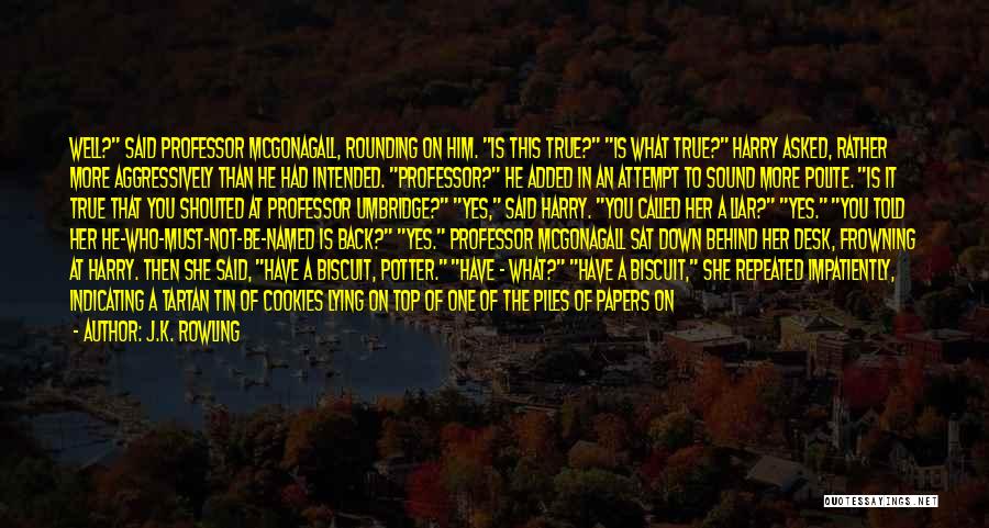 J.K. Rowling Quotes: Well? Said Professor Mcgonagall, Rounding On Him. Is This True? Is What True? Harry Asked, Rather More Aggressively Than He