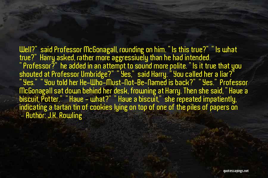 J.K. Rowling Quotes: Well? Said Professor Mcgonagall, Rounding On Him. Is This True? Is What True? Harry Asked, Rather More Aggressively Than He