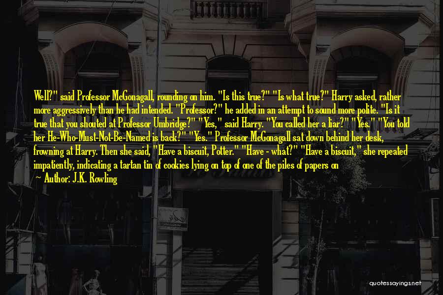 J.K. Rowling Quotes: Well? Said Professor Mcgonagall, Rounding On Him. Is This True? Is What True? Harry Asked, Rather More Aggressively Than He