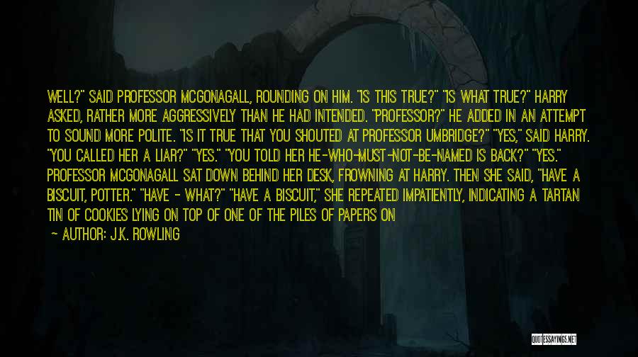 J.K. Rowling Quotes: Well? Said Professor Mcgonagall, Rounding On Him. Is This True? Is What True? Harry Asked, Rather More Aggressively Than He