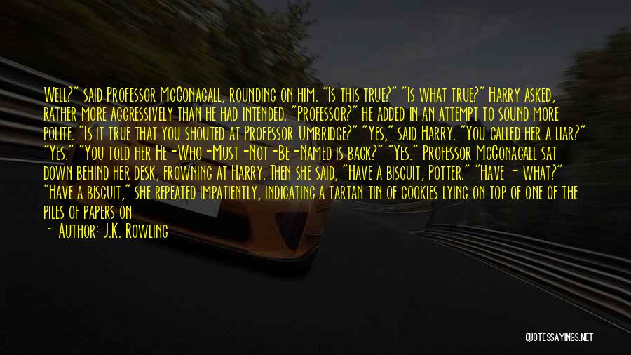 J.K. Rowling Quotes: Well? Said Professor Mcgonagall, Rounding On Him. Is This True? Is What True? Harry Asked, Rather More Aggressively Than He