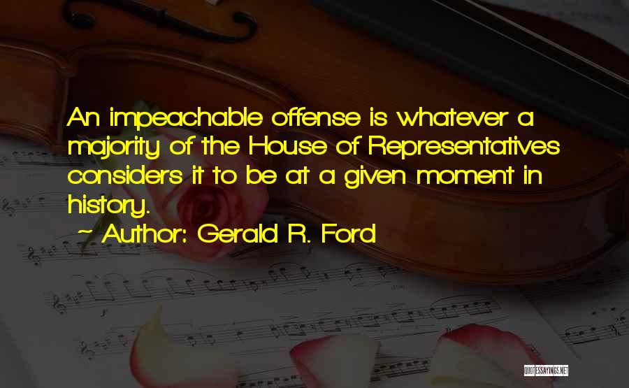 Gerald R. Ford Quotes: An Impeachable Offense Is Whatever A Majority Of The House Of Representatives Considers It To Be At A Given Moment