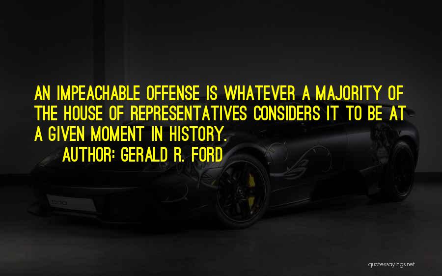 Gerald R. Ford Quotes: An Impeachable Offense Is Whatever A Majority Of The House Of Representatives Considers It To Be At A Given Moment