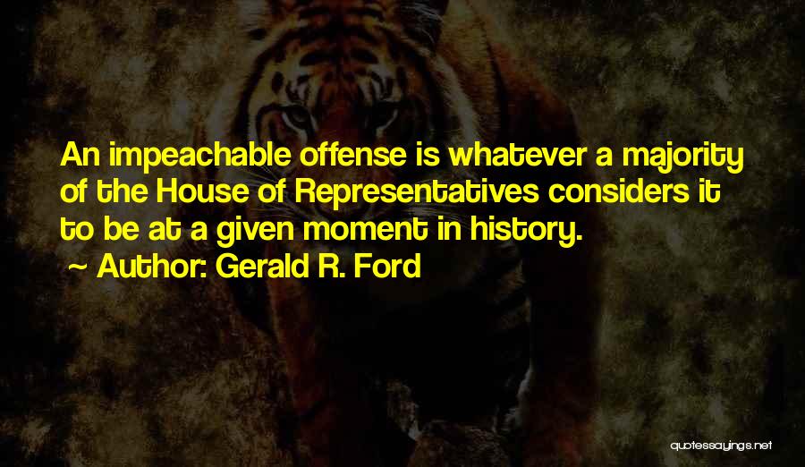 Gerald R. Ford Quotes: An Impeachable Offense Is Whatever A Majority Of The House Of Representatives Considers It To Be At A Given Moment