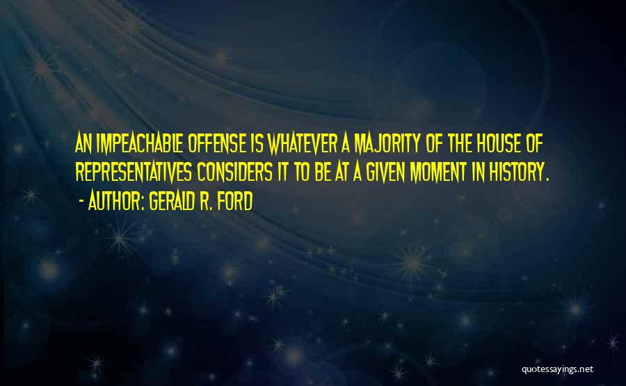 Gerald R. Ford Quotes: An Impeachable Offense Is Whatever A Majority Of The House Of Representatives Considers It To Be At A Given Moment