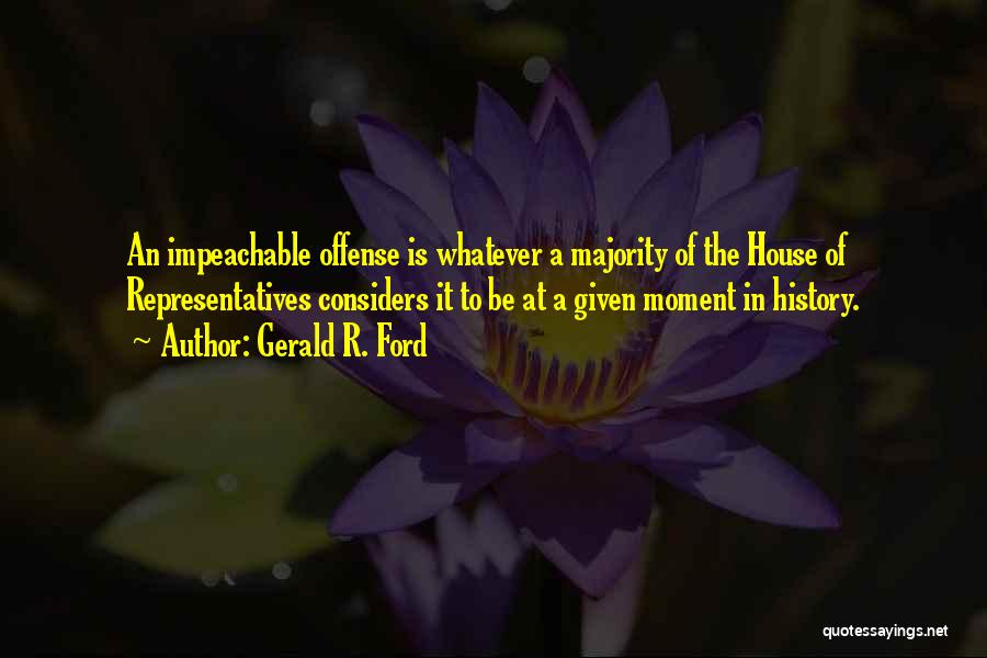 Gerald R. Ford Quotes: An Impeachable Offense Is Whatever A Majority Of The House Of Representatives Considers It To Be At A Given Moment