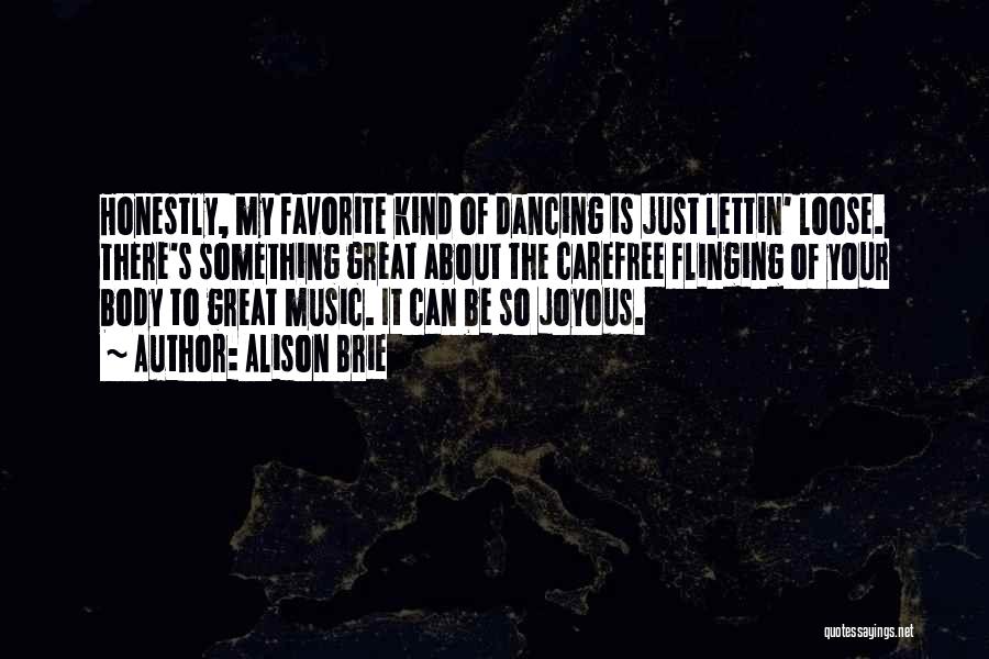 Alison Brie Quotes: Honestly, My Favorite Kind Of Dancing Is Just Lettin' Loose. There's Something Great About The Carefree Flinging Of Your Body