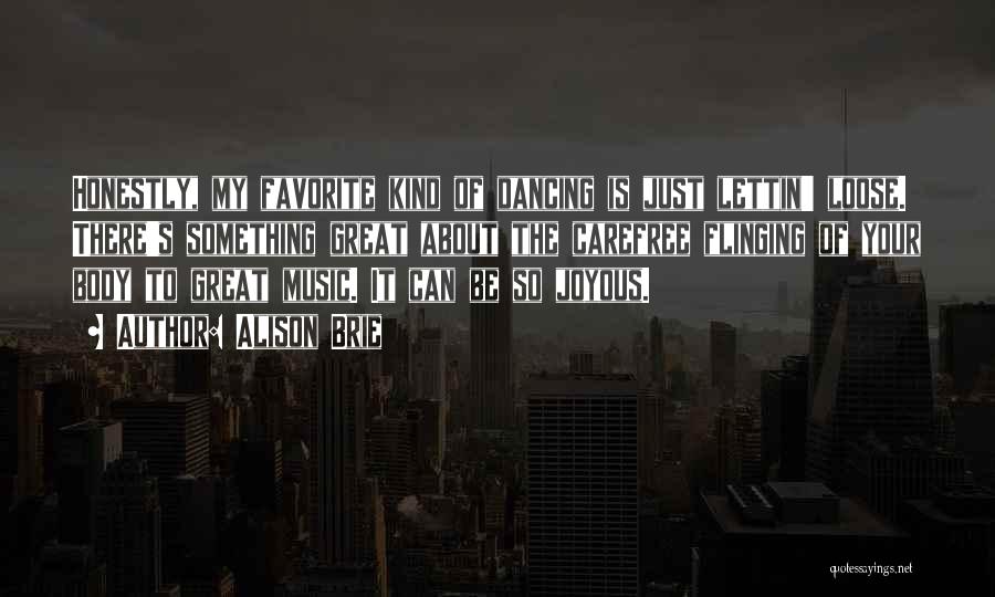 Alison Brie Quotes: Honestly, My Favorite Kind Of Dancing Is Just Lettin' Loose. There's Something Great About The Carefree Flinging Of Your Body