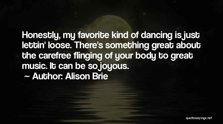 Alison Brie Quotes: Honestly, My Favorite Kind Of Dancing Is Just Lettin' Loose. There's Something Great About The Carefree Flinging Of Your Body