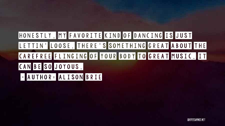 Alison Brie Quotes: Honestly, My Favorite Kind Of Dancing Is Just Lettin' Loose. There's Something Great About The Carefree Flinging Of Your Body