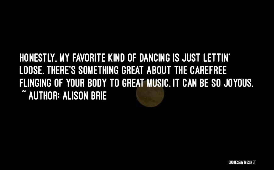 Alison Brie Quotes: Honestly, My Favorite Kind Of Dancing Is Just Lettin' Loose. There's Something Great About The Carefree Flinging Of Your Body