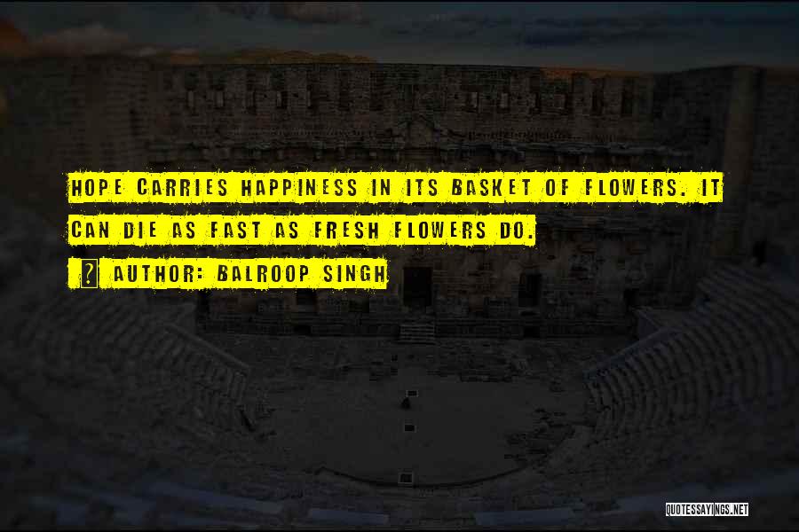 Balroop Singh Quotes: Hope Carries Happiness In Its Basket Of Flowers. It Can Die As Fast As Fresh Flowers Do.