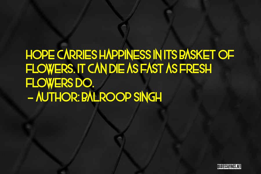 Balroop Singh Quotes: Hope Carries Happiness In Its Basket Of Flowers. It Can Die As Fast As Fresh Flowers Do.