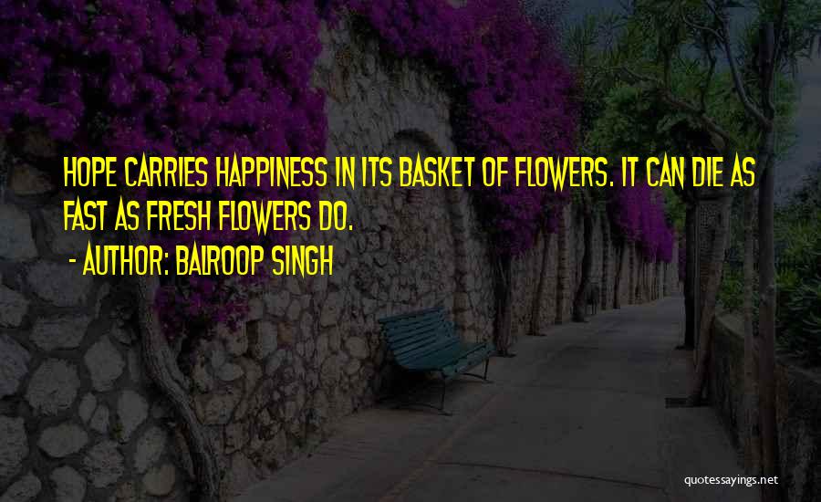 Balroop Singh Quotes: Hope Carries Happiness In Its Basket Of Flowers. It Can Die As Fast As Fresh Flowers Do.