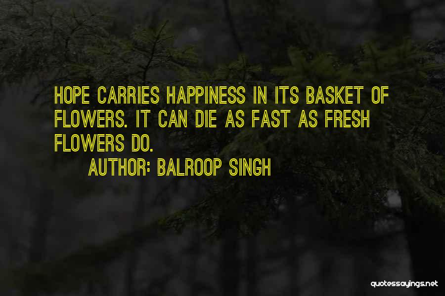 Balroop Singh Quotes: Hope Carries Happiness In Its Basket Of Flowers. It Can Die As Fast As Fresh Flowers Do.