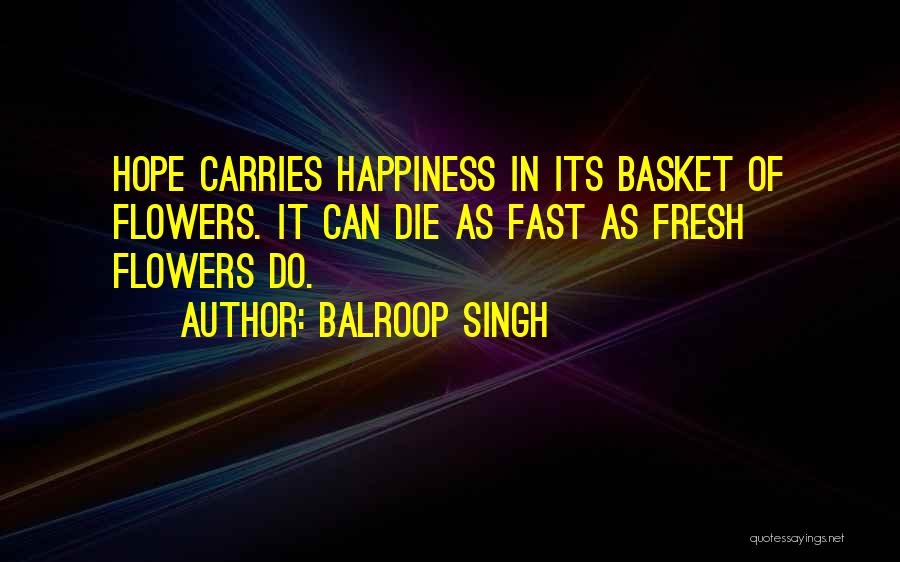 Balroop Singh Quotes: Hope Carries Happiness In Its Basket Of Flowers. It Can Die As Fast As Fresh Flowers Do.