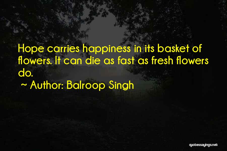 Balroop Singh Quotes: Hope Carries Happiness In Its Basket Of Flowers. It Can Die As Fast As Fresh Flowers Do.