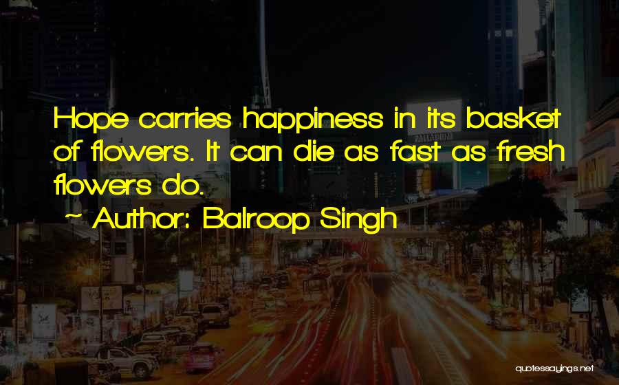 Balroop Singh Quotes: Hope Carries Happiness In Its Basket Of Flowers. It Can Die As Fast As Fresh Flowers Do.