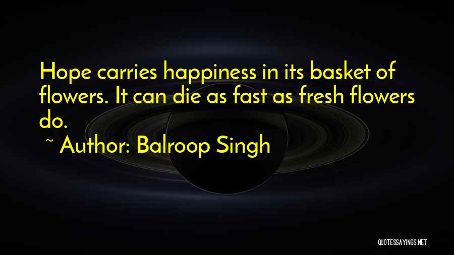 Balroop Singh Quotes: Hope Carries Happiness In Its Basket Of Flowers. It Can Die As Fast As Fresh Flowers Do.