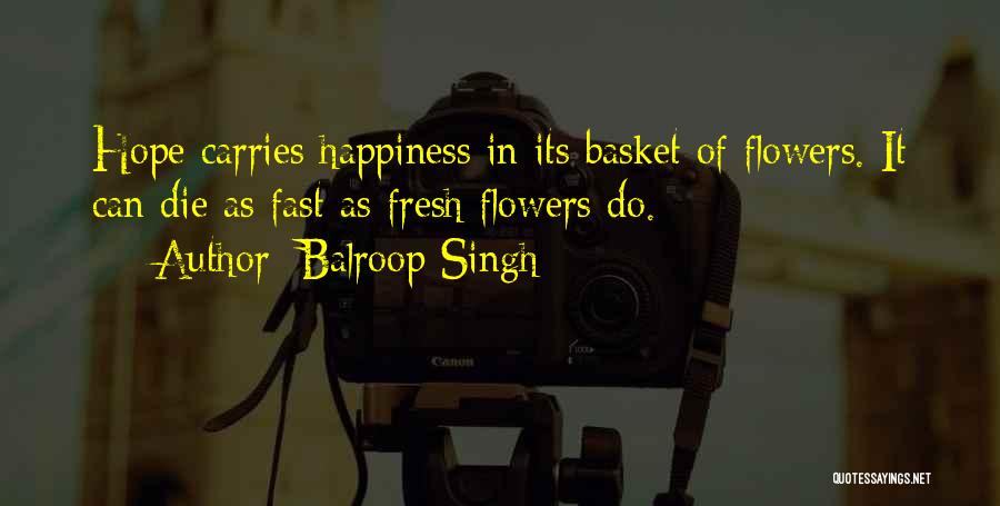 Balroop Singh Quotes: Hope Carries Happiness In Its Basket Of Flowers. It Can Die As Fast As Fresh Flowers Do.