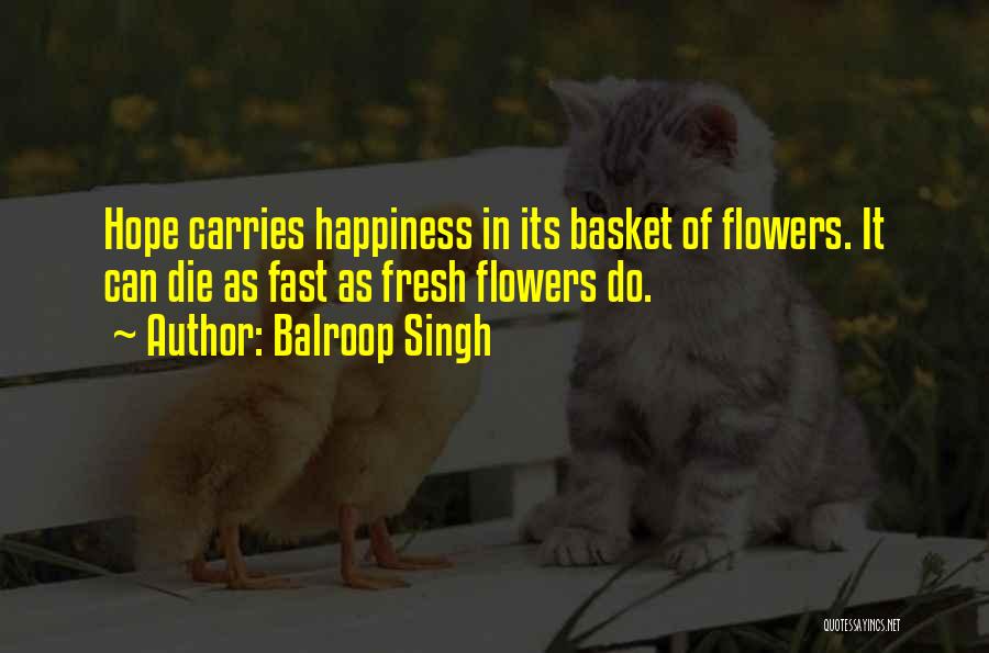 Balroop Singh Quotes: Hope Carries Happiness In Its Basket Of Flowers. It Can Die As Fast As Fresh Flowers Do.