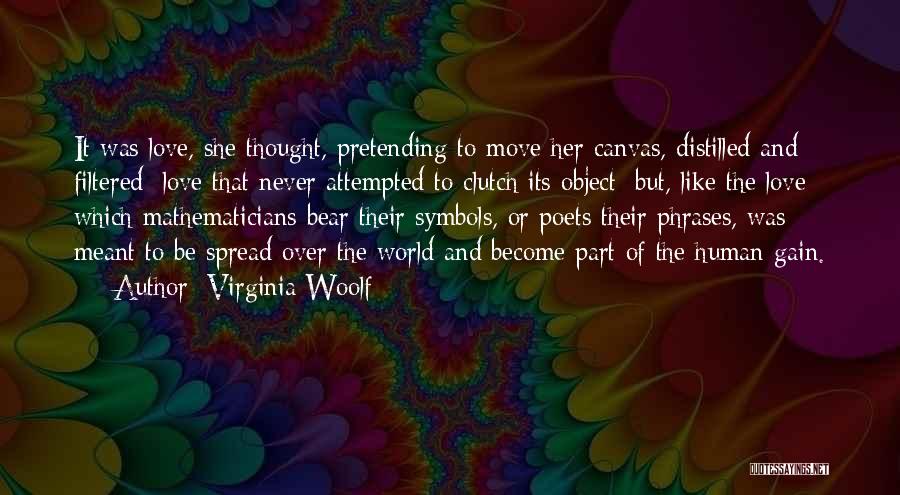 Virginia Woolf Quotes: It Was Love, She Thought, Pretending To Move Her Canvas, Distilled And Filtered; Love That Never Attempted To Clutch Its