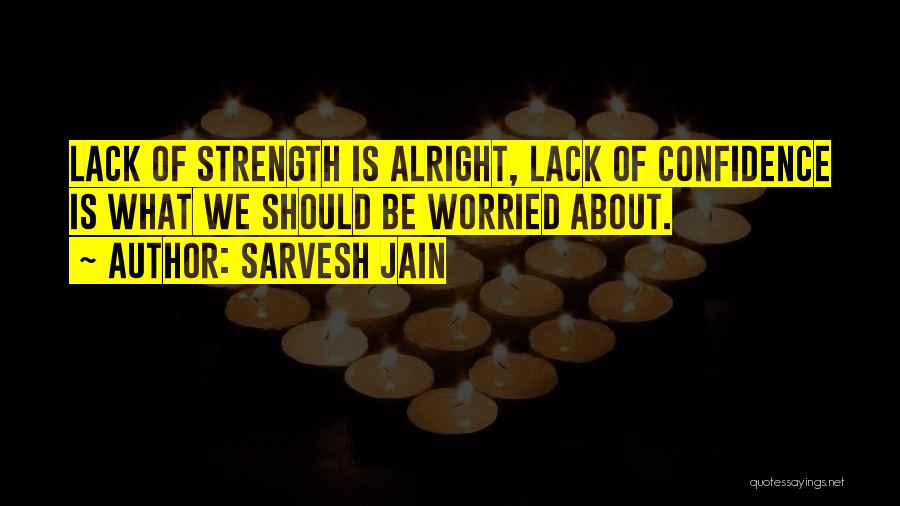 Sarvesh Jain Quotes: Lack Of Strength Is Alright, Lack Of Confidence Is What We Should Be Worried About.