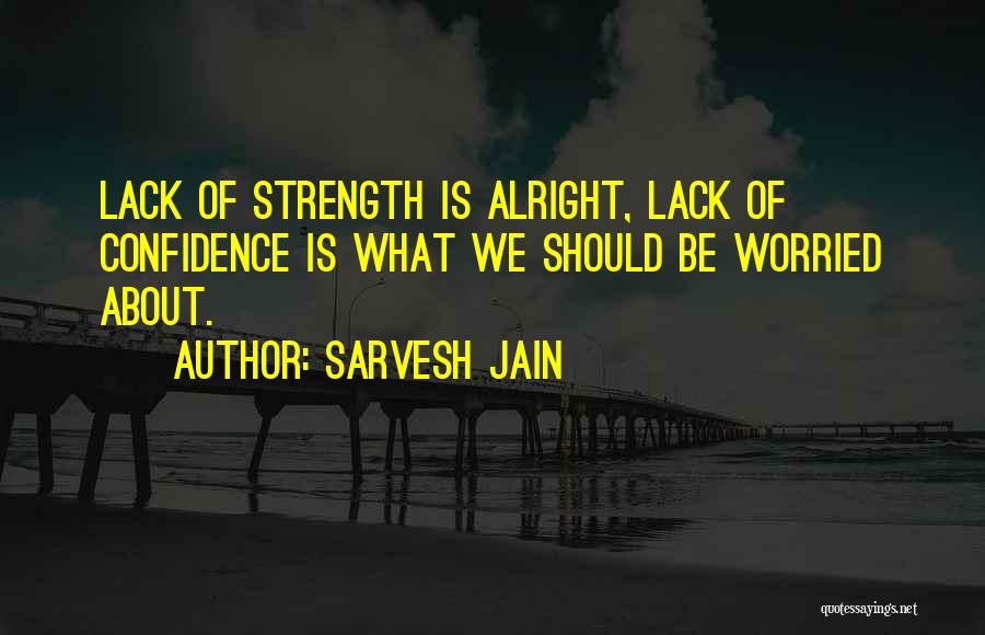 Sarvesh Jain Quotes: Lack Of Strength Is Alright, Lack Of Confidence Is What We Should Be Worried About.