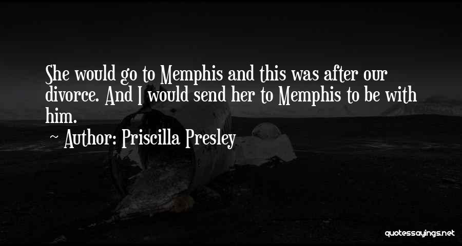 Priscilla Presley Quotes: She Would Go To Memphis And This Was After Our Divorce. And I Would Send Her To Memphis To Be
