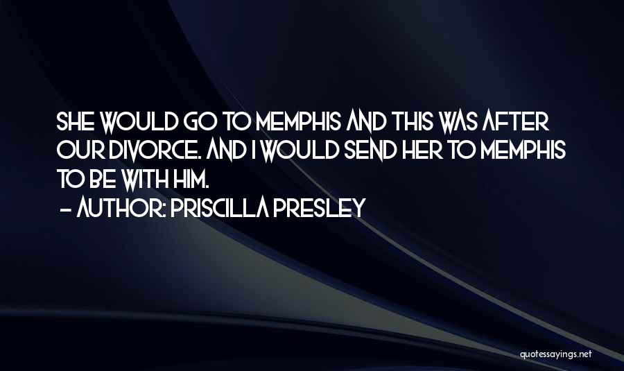 Priscilla Presley Quotes: She Would Go To Memphis And This Was After Our Divorce. And I Would Send Her To Memphis To Be