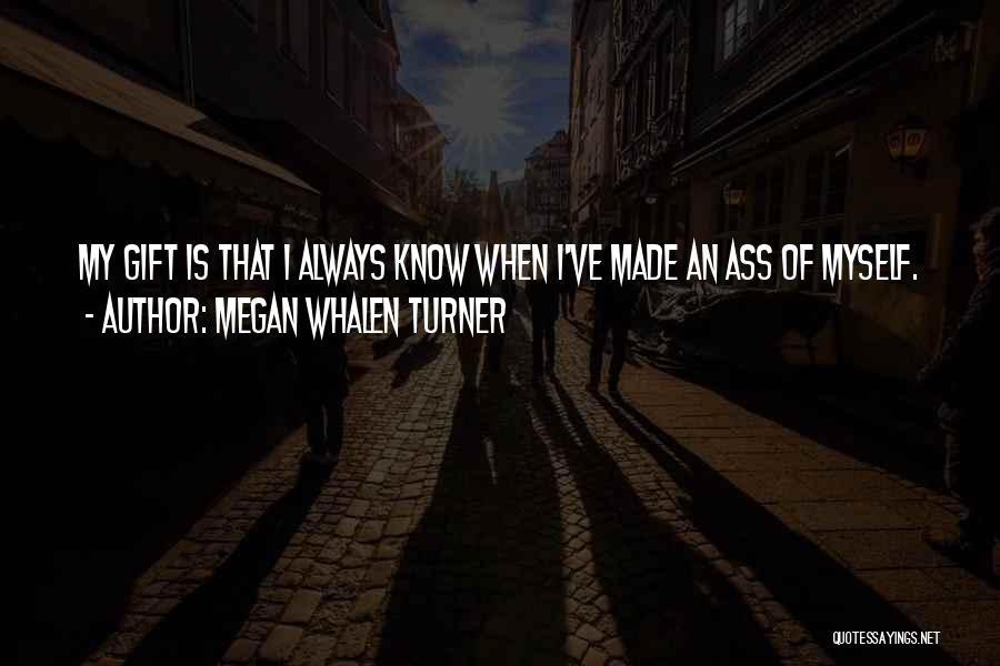 Megan Whalen Turner Quotes: My Gift Is That I Always Know When I've Made An Ass Of Myself.