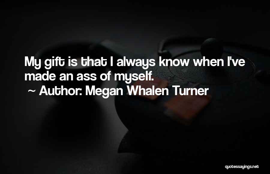 Megan Whalen Turner Quotes: My Gift Is That I Always Know When I've Made An Ass Of Myself.
