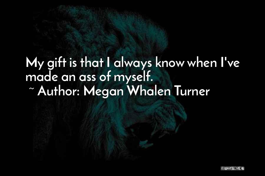 Megan Whalen Turner Quotes: My Gift Is That I Always Know When I've Made An Ass Of Myself.