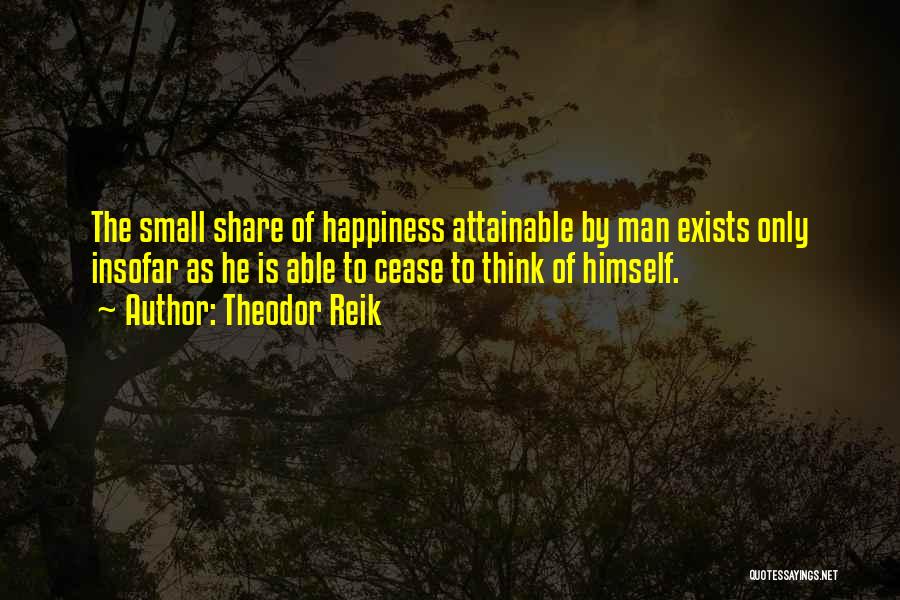 Theodor Reik Quotes: The Small Share Of Happiness Attainable By Man Exists Only Insofar As He Is Able To Cease To Think Of