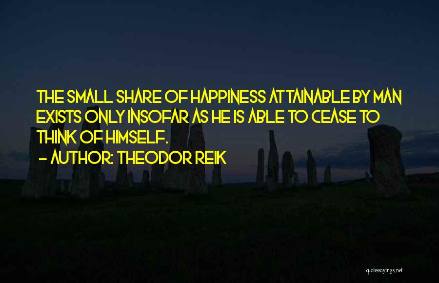 Theodor Reik Quotes: The Small Share Of Happiness Attainable By Man Exists Only Insofar As He Is Able To Cease To Think Of