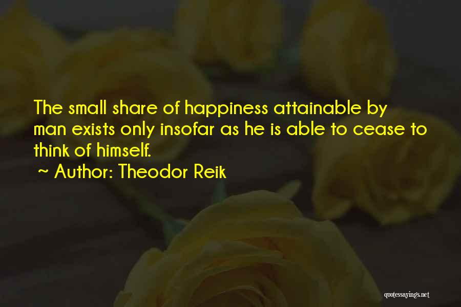 Theodor Reik Quotes: The Small Share Of Happiness Attainable By Man Exists Only Insofar As He Is Able To Cease To Think Of