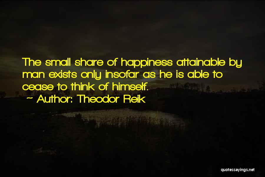 Theodor Reik Quotes: The Small Share Of Happiness Attainable By Man Exists Only Insofar As He Is Able To Cease To Think Of