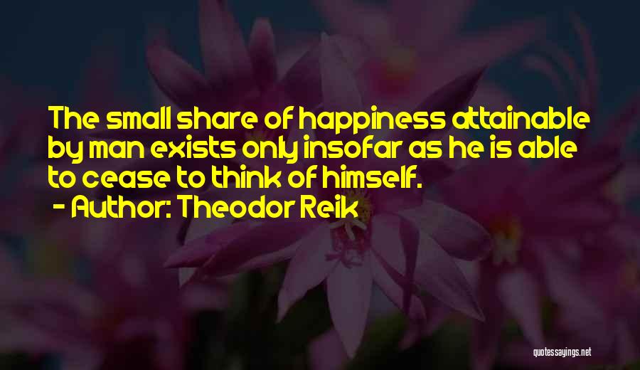 Theodor Reik Quotes: The Small Share Of Happiness Attainable By Man Exists Only Insofar As He Is Able To Cease To Think Of