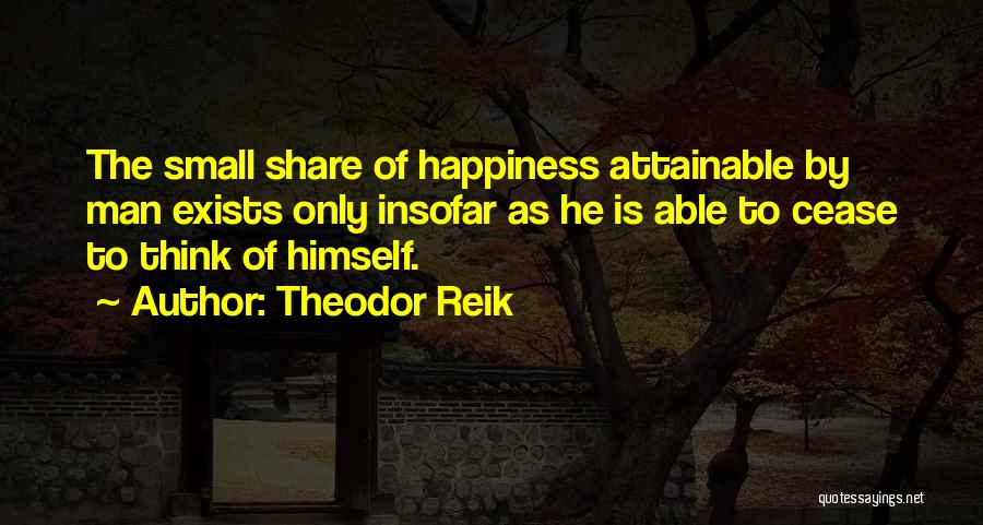 Theodor Reik Quotes: The Small Share Of Happiness Attainable By Man Exists Only Insofar As He Is Able To Cease To Think Of