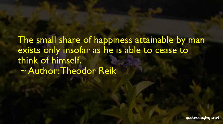 Theodor Reik Quotes: The Small Share Of Happiness Attainable By Man Exists Only Insofar As He Is Able To Cease To Think Of