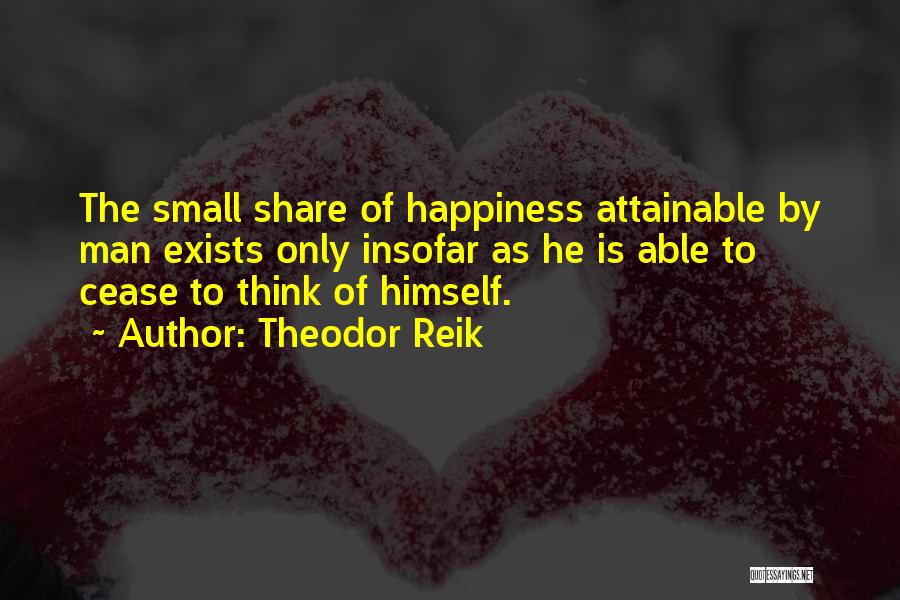 Theodor Reik Quotes: The Small Share Of Happiness Attainable By Man Exists Only Insofar As He Is Able To Cease To Think Of